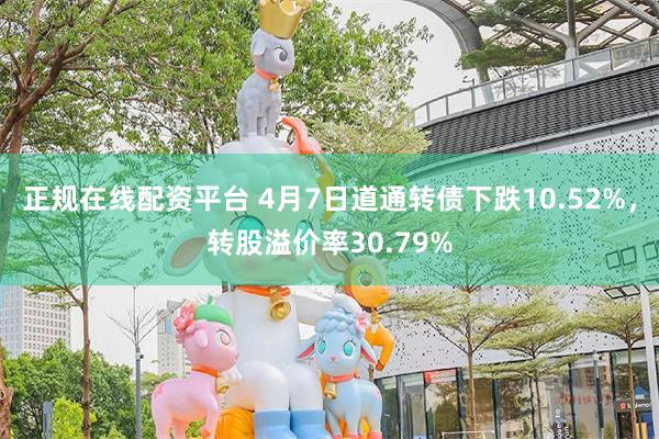 正规在线配资平台 4月7日道通转债下跌10.52%，转股溢价率30.79%