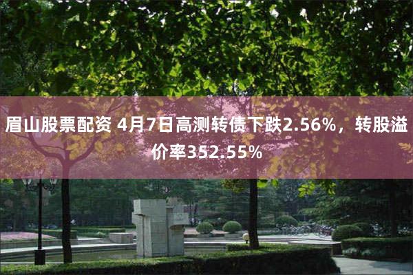 眉山股票配资 4月7日高测转债下跌2.56%，转股溢价率352.55%