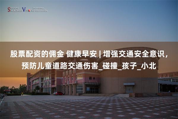 股票配资的佣金 健康早安 | 增强交通安全意识，预防儿童道路交通伤害_碰撞_孩子_小北