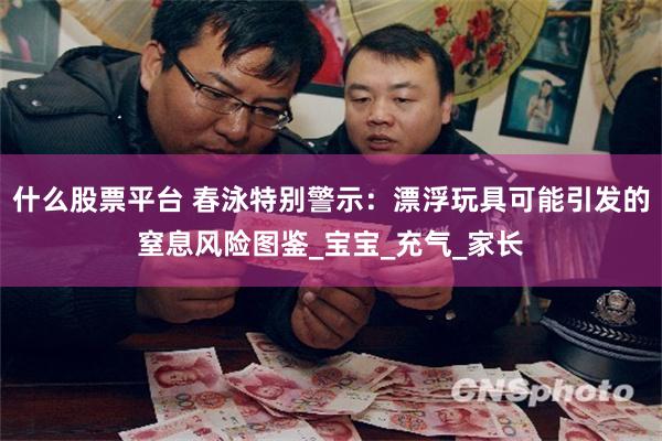 什么股票平台 春泳特别警示：漂浮玩具可能引发的窒息风险图鉴_宝宝_充气_家长