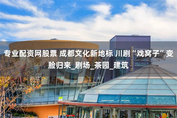 专业配资网股票 成都文化新地标 川剧“戏窝子”变脸归来_剧场_茶园_建筑