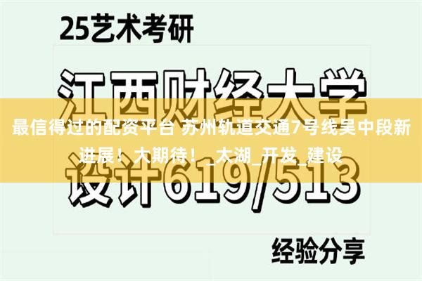 最信得过的配资平台 苏州轨道交通7号线吴中段新进展！大期待！_太湖_开发_建设