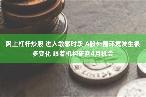 网上杠杆炒股 进入敏感时段 A股外围环境发生很多变化 跟着机构研判4月机会