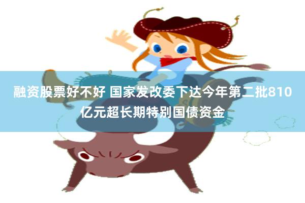 融资股票好不好 国家发改委下达今年第二批810亿元超长期特别国债资金