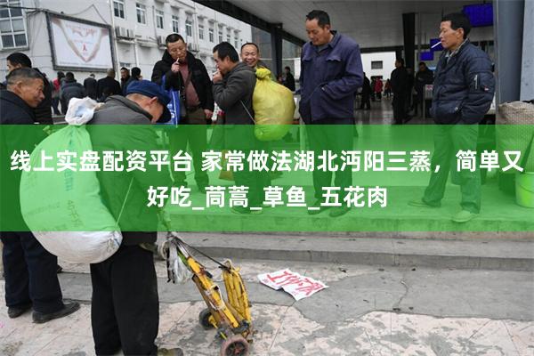 线上实盘配资平台 家常做法湖北沔阳三蒸，简单又好吃_茼蒿_草鱼_五花肉