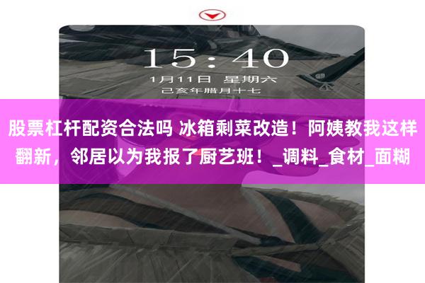 股票杠杆配资合法吗 冰箱剩菜改造！阿姨教我这样翻新，邻居以为我报了厨艺班！_调料_食材_面糊