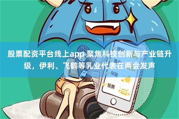 股票配资平台线上app 聚焦科技创新与产业链升级，伊利、飞鹤等乳业代表在两会发声