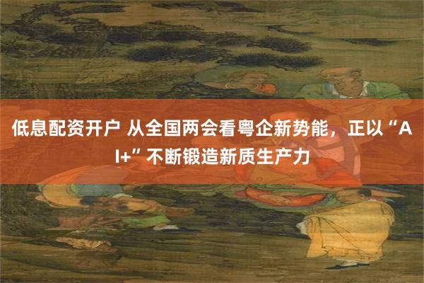 低息配资开户 从全国两会看粤企新势能，正以“AI+”不断锻造新质生产力