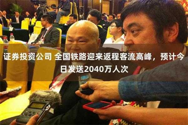 证券投资公司 全国铁路迎来返程客流高峰，预计今日发送2040万人次