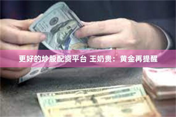 更好的炒股配资平台 王奶贵：黄金再提醒