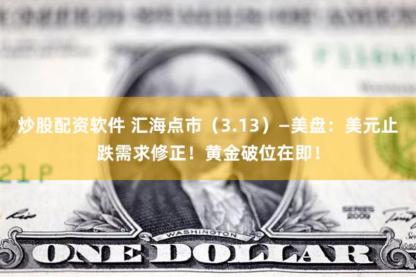 炒股配资软件 汇海点市（3.13）—美盘：美元止跌需求修正！黄金破位在即！