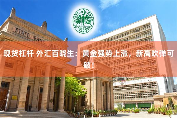 现货杠杆 外汇百晓生：黄金强势上涨，新高吹弹可破！