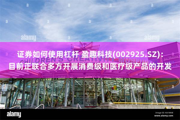 证券如何使用杠杆 盈趣科技(002925.SZ)：目前正联合多方开展消费级和医疗级产品的开发