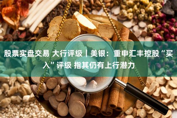 股票实盘交易 大行评级｜美银：重申汇丰控股“买入”评级 指其仍有上行潜力