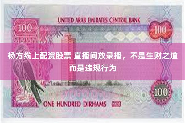 杨方线上配资股票 直播间放录播，不是生财之道而是违规行为
