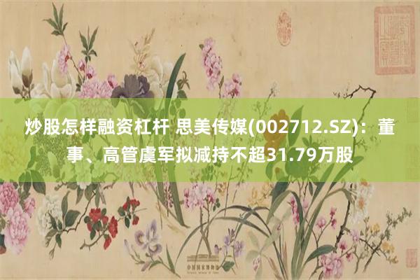 炒股怎样融资杠杆 思美传媒(002712.SZ)：董事、高管虞军拟减持不超31.79万股