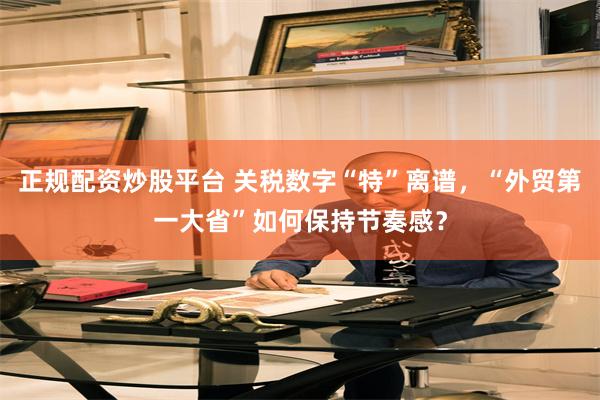 正规配资炒股平台 关税数字“特”离谱，“外贸第一大省”如何保持节奏感？