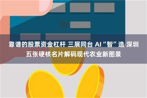 靠谱的股票资金杠杆 三展同台 AI“智”造 深圳五张硬核名片解码现代农业新图景