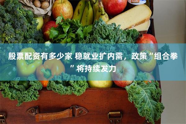 股票配资有多少家 稳就业扩内需，政策“组合拳”将持续发力