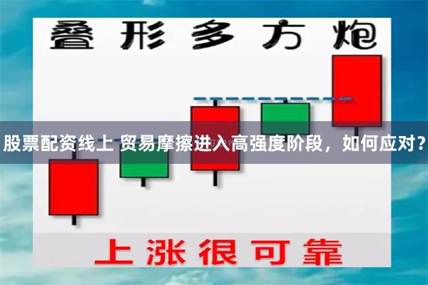 股票配资线上 贸易摩擦进入高强度阶段，如何应对？
