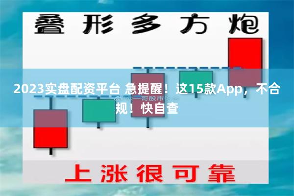 2023实盘配资平台 急提醒！这15款App，不合规！快自查