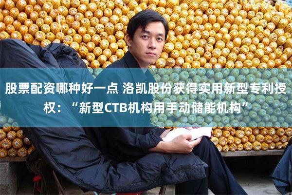 股票配资哪种好一点 洛凯股份获得实用新型专利授权：“新型CTB机构用手动储能机构”