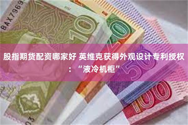 股指期货配资哪家好 英维克获得外观设计专利授权：“液冷机柜”