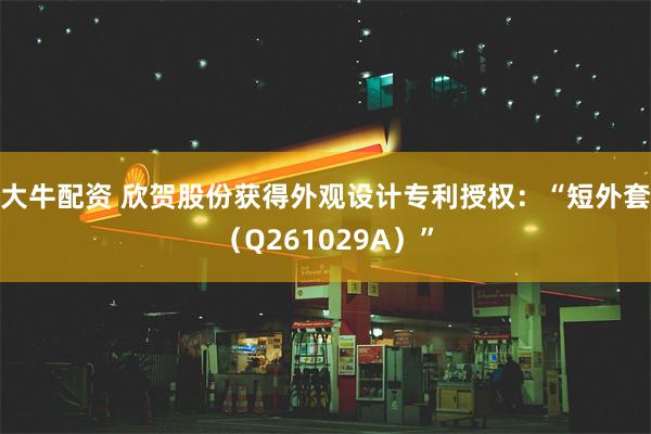 大牛配资 欣贺股份获得外观设计专利授权：“短外套（Q261029A）”