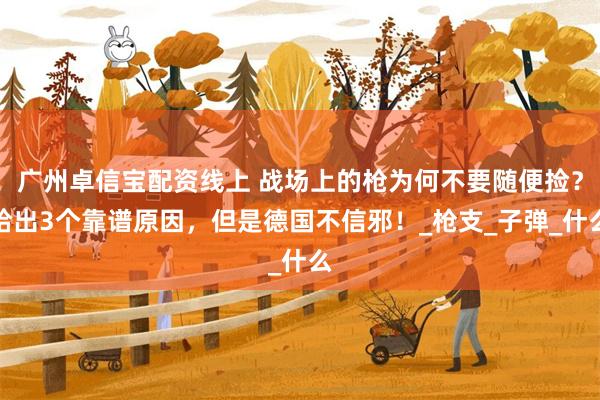 广州卓信宝配资线上 战场上的枪为何不要随便捡？给出3个靠谱原因，但是德国不信邪！_枪支_子弹_什么