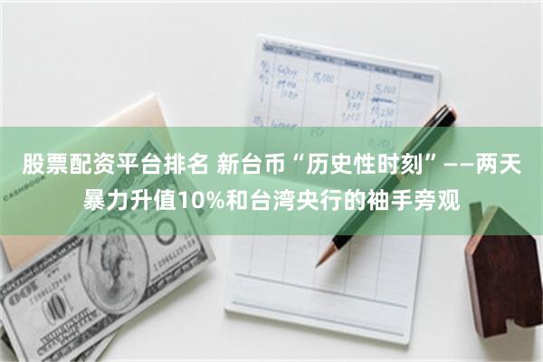 股票配资平台排名 新台币“历史性时刻”——两天暴力升值10%和台湾央行的袖手旁观