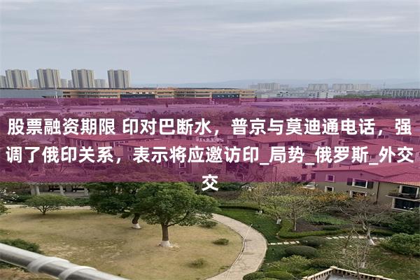 股票融资期限 印对巴断水，普京与莫迪通电话，强调了俄印关系，表示将应邀访印_局势_俄罗斯_外交