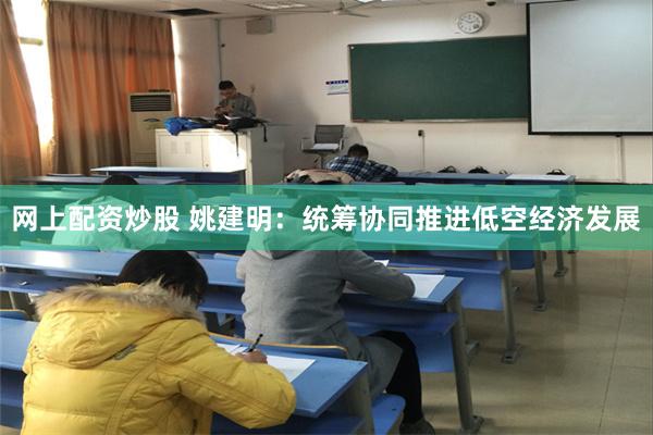 网上配资炒股 姚建明：统筹协同推进低空经济发展
