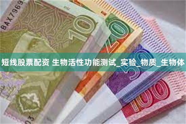 短线股票配资 生物活性功能测试_实验_物质_生物体
