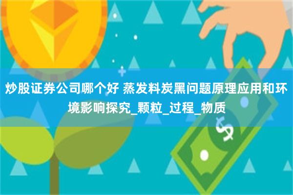 炒股证券公司哪个好 蒸发料炭黑问题原理应用和环境影响探究_颗粒_过程_物质