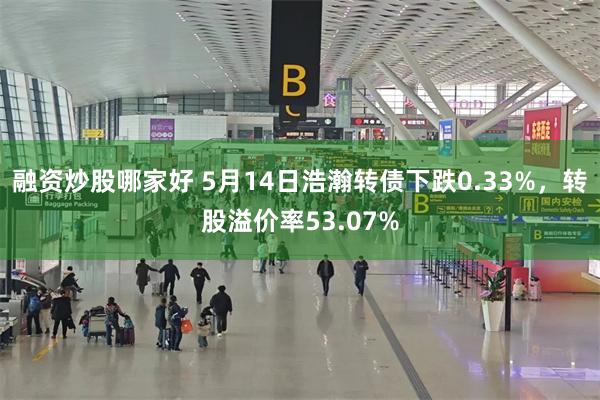 融资炒股哪家好 5月14日浩瀚转债下跌0.33%，转股溢价率53.07%
