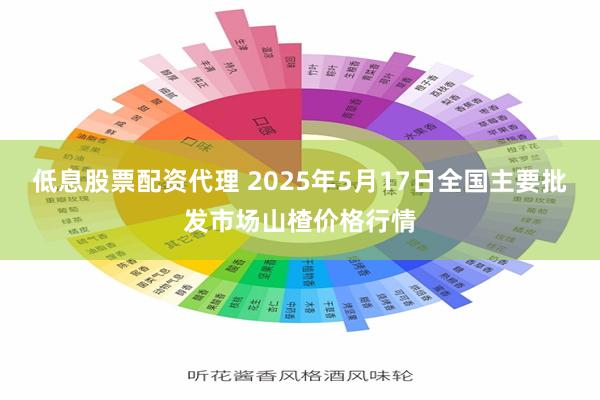 低息股票配资代理 2025年5月17日全国主要批发市场山楂价格行情