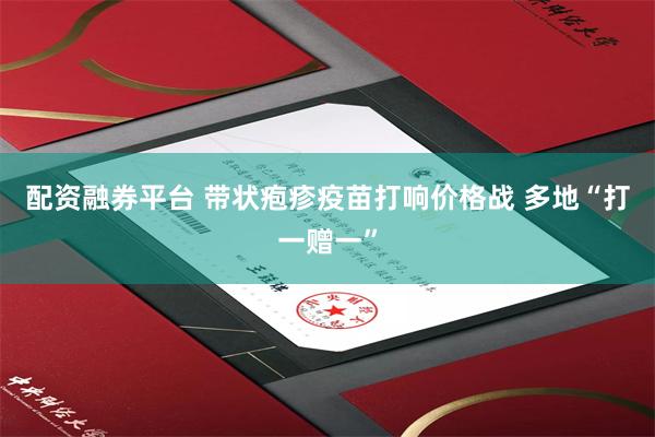配资融券平台 带状疱疹疫苗打响价格战 多地“打一赠一”