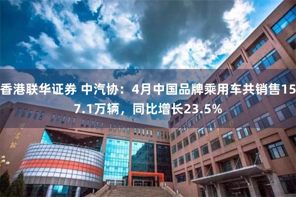香港联华证券 中汽协：4月中国品牌乘用车共销售157.1万辆，同比增长23.5%
