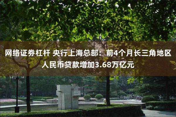 网络证劵杠杆 央行上海总部：前4个月长三角地区人民币贷款增加3.68万亿元