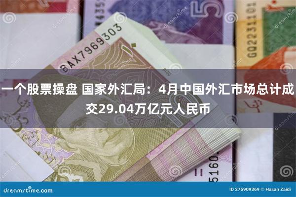 一个股票操盘 国家外汇局：4月中国外汇市场总计成交29.04万亿元人民币