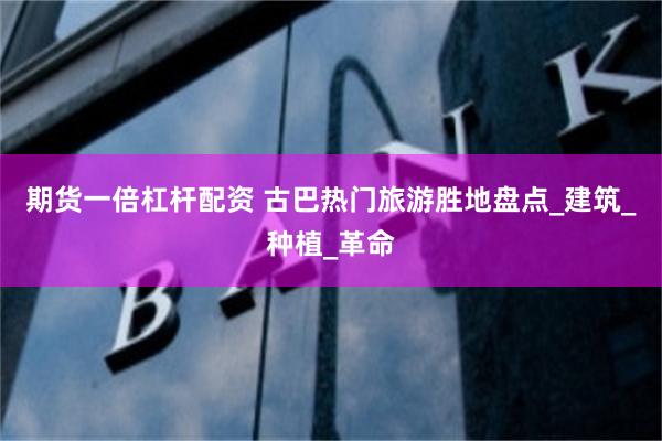 期货一倍杠杆配资 古巴热门旅游胜地盘点_建筑_种植_革命