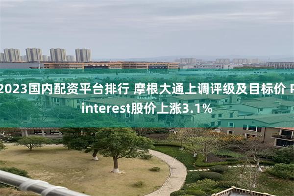 2023国内配资平台排行 摩根大通上调评级及目标价 Pinterest股价上涨3.1%