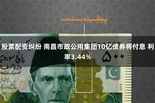 股票配资纠纷 南昌市政公用集团10亿债券将付息 利率3.44%