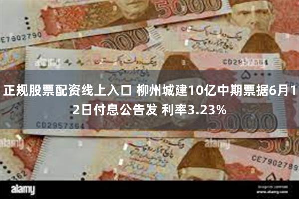 正规股票配资线上入口 柳州城建10亿中期票据6月12日付息公告发 利率3.23%