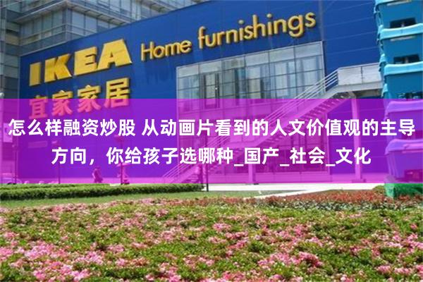 怎么样融资炒股 从动画片看到的人文价值观的主导方向，你给孩子选哪种_国产_社会_文化