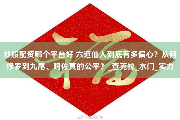 炒股配资哪个平台好 六道仙人到底有多偏心？从阿修罗到九尾、鸣佐真的公平？_查克拉_水门_实力