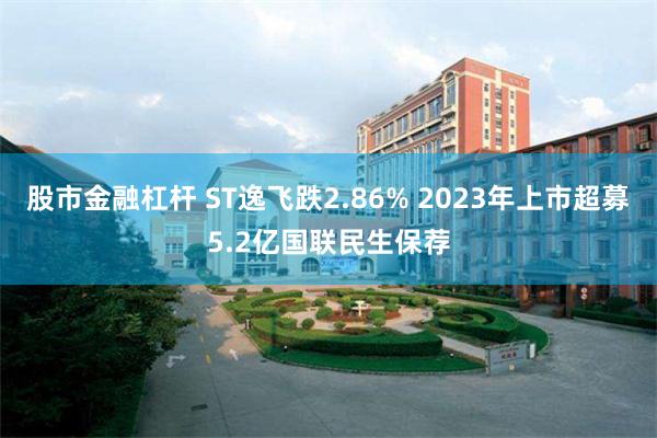 股市金融杠杆 ST逸飞跌2.86% 2023年上市超募5.2亿国联民生保荐