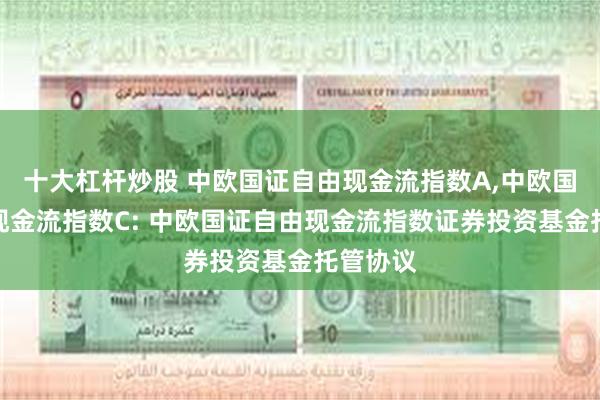 十大杠杆炒股 中欧国证自由现金流指数A,中欧国证自由现金流指数C: 中欧国证自由现金流指数证券投资基金托管协议
