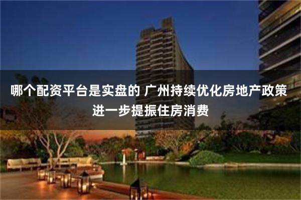 哪个配资平台是实盘的 广州持续优化房地产政策 进一步提振住房消费
