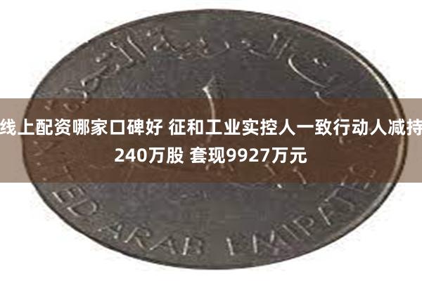 线上配资哪家口碑好 征和工业实控人一致行动人减持240万股 套现9927万元